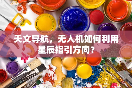 天文导航，无人机如何利用星辰指引方向？