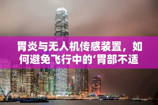 胃炎与无人机传感装置，如何避免飞行中的‘胃部不适’？