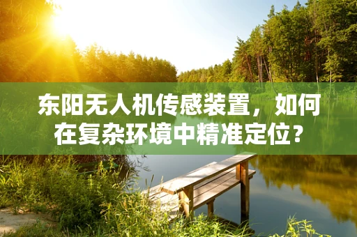 东阳无人机传感装置，如何在复杂环境中精准定位？