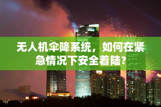 无人机伞降系统，如何在紧急情况下安全着陆？