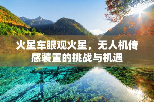火星车眼观火星，无人机传感装置的挑战与机遇