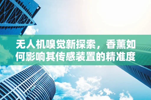 无人机嗅觉新探索，香薰如何影响其传感装置的精准度？