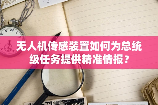 无人机传感装置如何为总统级任务提供精准情报？
