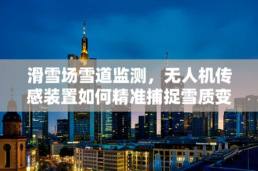 滑雪场雪道监测，无人机传感装置如何精准捕捉雪质变化？
