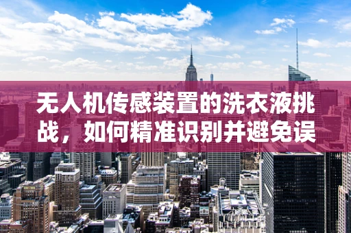 无人机传感装置的洗衣液挑战，如何精准识别并避免误触？