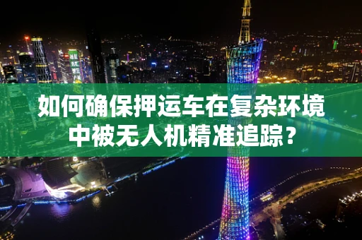 如何确保押运车在复杂环境中被无人机精准追踪？
