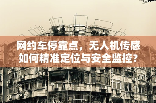 网约车停靠点，无人机传感如何精准定位与安全监控？