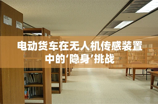 电动货车在无人机传感装置中的‘隐身’挑战