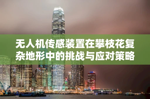 无人机传感装置在攀枝花复杂地形中的挑战与应对策略