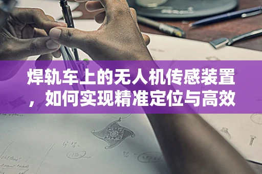 焊轨车上的无人机传感装置，如何实现精准定位与高效监测？