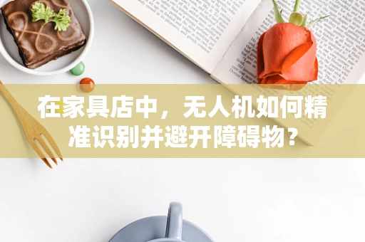 在家具店中，无人机如何精准识别并避开障碍物？