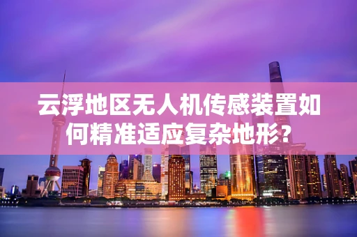 云浮地区无人机传感装置如何精准适应复杂地形？