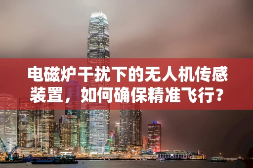 电磁炉干扰下的无人机传感装置，如何确保精准飞行？