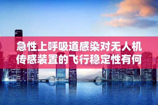 急性上呼吸道感染对无人机传感装置的飞行稳定性有何影响？