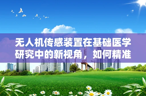 无人机传感装置在基础医学研究中的新视角，如何精准捕捉细胞动态？