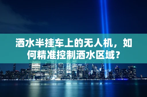 洒水半挂车上的无人机，如何精准控制洒水区域？
