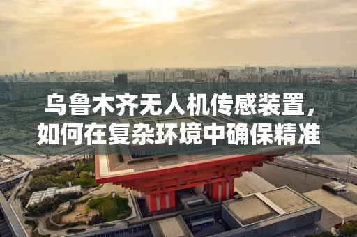 乌鲁木齐无人机传感装置，如何在复杂环境中确保精准定位？