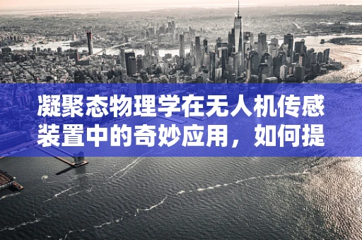 凝聚态物理学在无人机传感装置中的奇妙应用，如何提升环境感知精度？