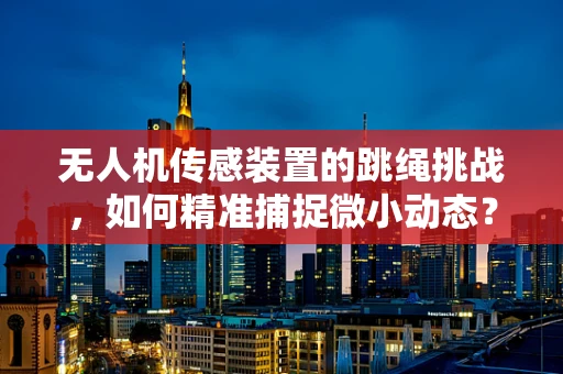 无人机传感装置的跳绳挑战，如何精准捕捉微小动态？