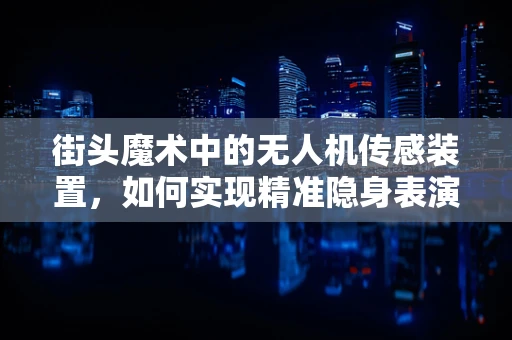 街头魔术中的无人机传感装置，如何实现精准隐身表演？