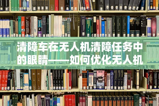 清障车在无人机清障任务中的眼睛——如何优化无人机传感装置的精准识别能力？