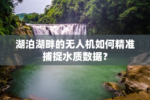 湖泊湖畔的无人机如何精准捕捉水质数据？
