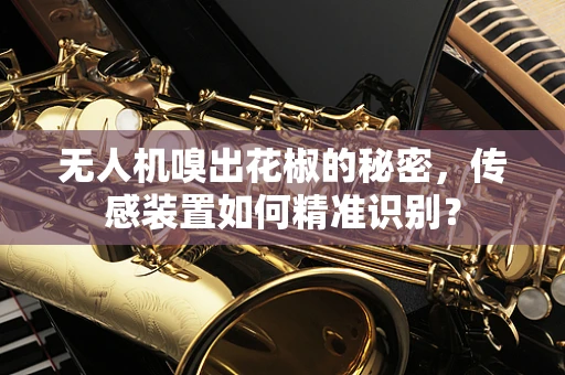 无人机嗅出花椒的秘密，传感装置如何精准识别？
