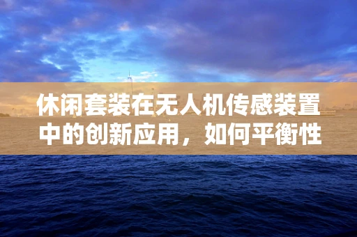 休闲套装在无人机传感装置中的创新应用，如何平衡性能与便携性？