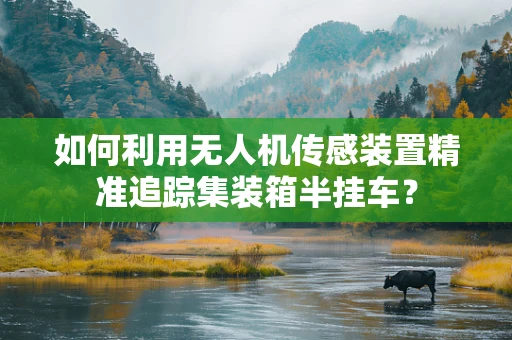 如何利用无人机传感装置精准追踪集装箱半挂车？
