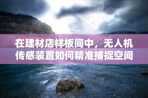 在建材店样板间中，无人机传感装置如何精准捕捉空间细节？