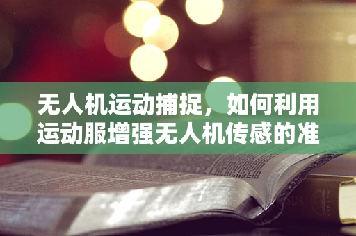 无人机运动捕捉，如何利用运动服增强无人机传感的准确性？