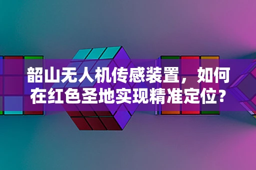 韶山无人机传感装置，如何在红色圣地实现精准定位？