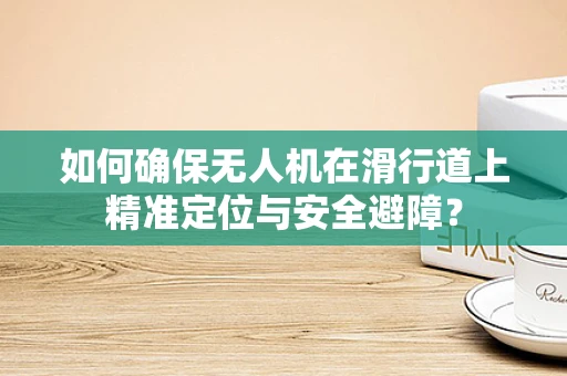 如何确保无人机在滑行道上精准定位与安全避障？