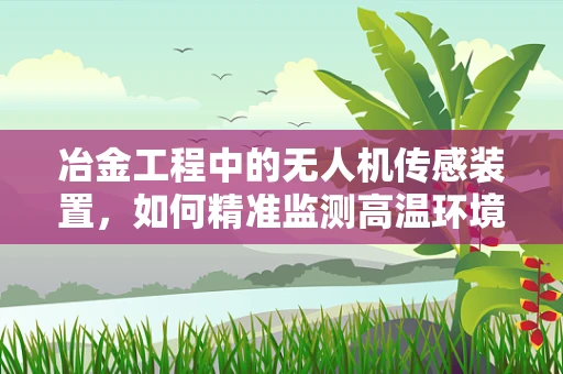 冶金工程中的无人机传感装置，如何精准监测高温环境？