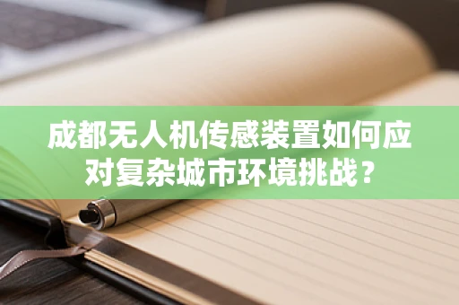 成都无人机传感装置如何应对复杂城市环境挑战？