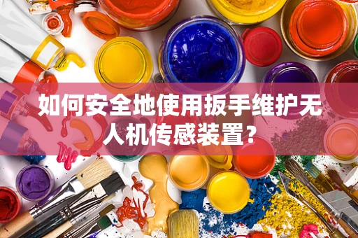 如何安全地使用扳手维护无人机传感装置？