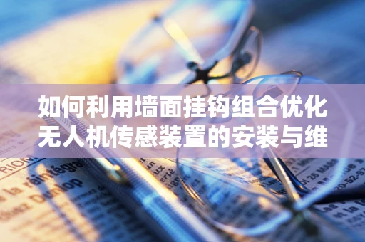 如何利用墙面挂钩组合优化无人机传感装置的安装与维护？