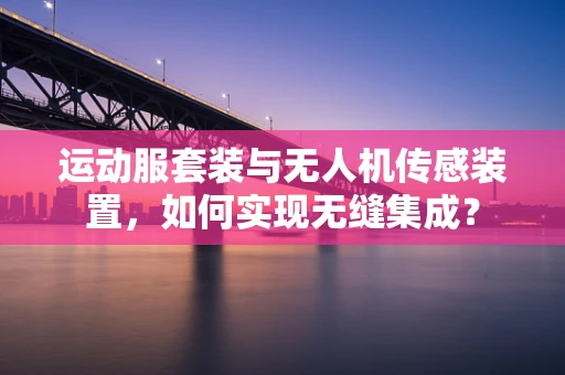 运动服套装与无人机传感装置，如何实现无缝集成？