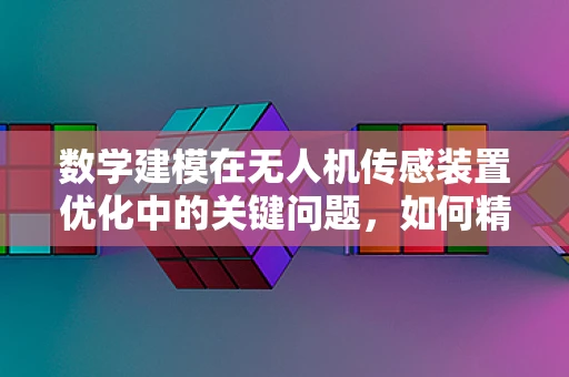数学建模在无人机传感装置优化中的关键问题，如何精准预测环境变化？