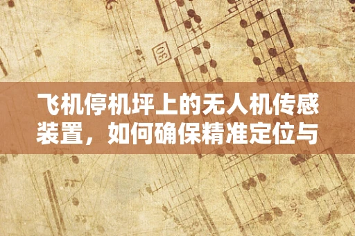 飞机停机坪上的无人机传感装置，如何确保精准定位与安全？