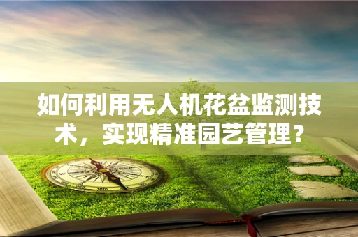 如何利用无人机花盆监测技术，实现精准园艺管理？