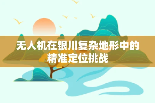 无人机在银川复杂地形中的精准定位挑战