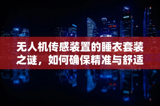 无人机传感装置的睡衣套装之谜，如何确保精准与舒适的平衡？