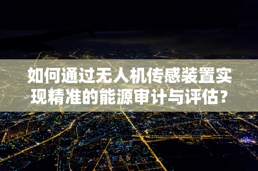 如何通过无人机传感装置实现精准的能源审计与评估？