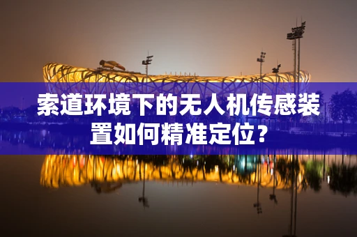 索道环境下的无人机传感装置如何精准定位？