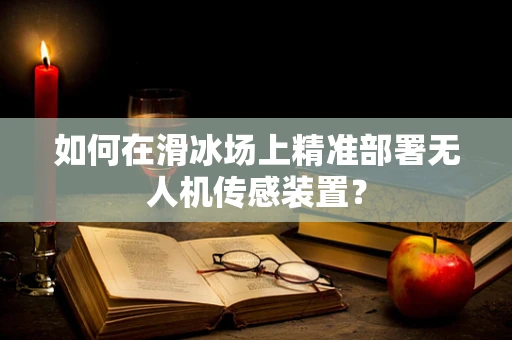 如何在滑冰场上精准部署无人机传感装置？