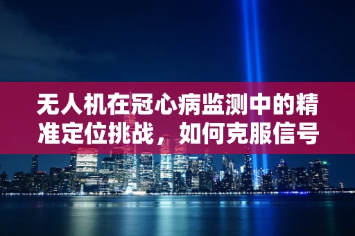 无人机在冠心病监测中的精准定位挑战，如何克服信号干扰？