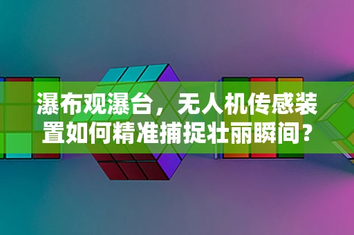 瀑布观瀑台，无人机传感装置如何精准捕捉壮丽瞬间？