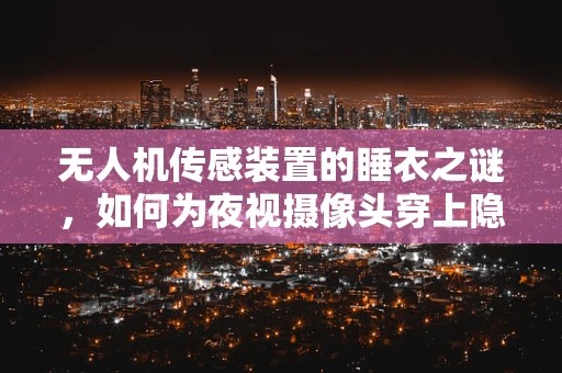 无人机传感装置的睡衣之谜，如何为夜视摄像头穿上隐身衣？