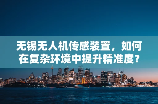 无锡无人机传感装置，如何在复杂环境中提升精准度？